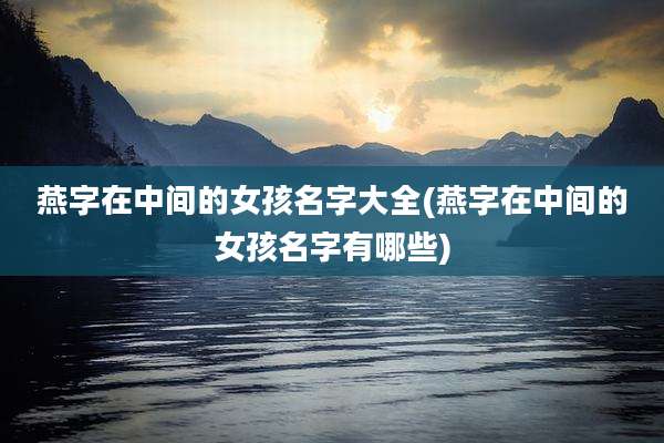 燕字在中间的女孩名字大全(燕字在中间的女孩名字有哪些)