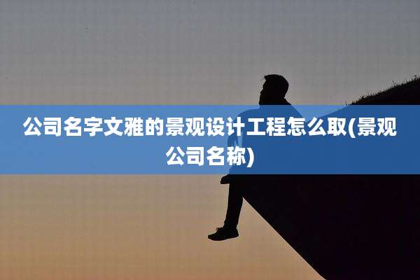 公司名字文雅的景观设计工程怎么取(景观公司名称)