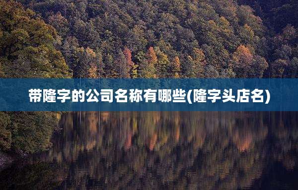带隆字的公司名称有哪些(隆字头店名)