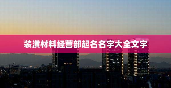 装潢材料经营部起名名字大全文字
