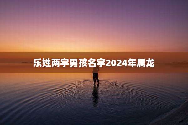 乐姓两字男孩名字2024年属龙