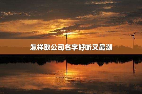 怎样取公司名字好听又最潮