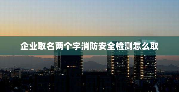 企业取名两个字消防安全检测怎么取