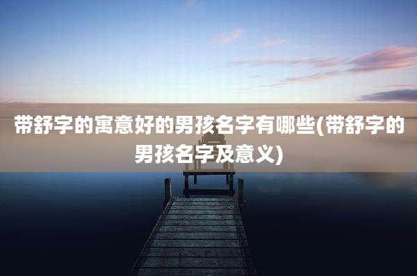 带舒字的寓意好的男孩名字有哪些(带舒字的男孩名字及意义)
