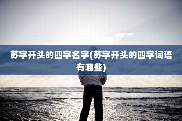 苏字开头的四字名字(苏字开头的四字词语有哪些)