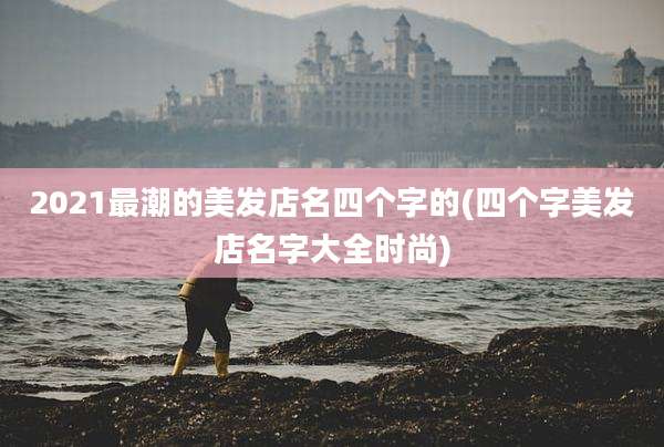 2021最潮的美发店名四个字的(四个字美发店名字大全时尚)