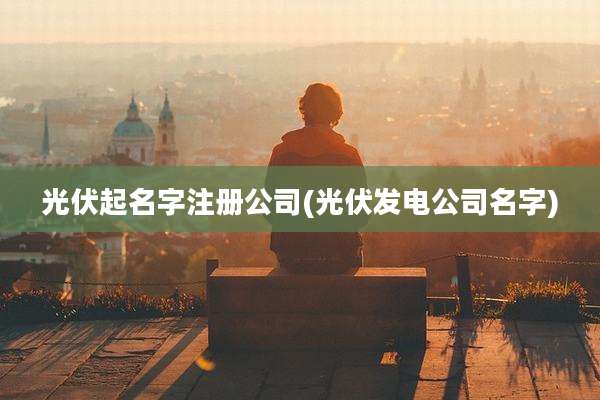 光伏起名字注册公司(光伏发电公司名字)
