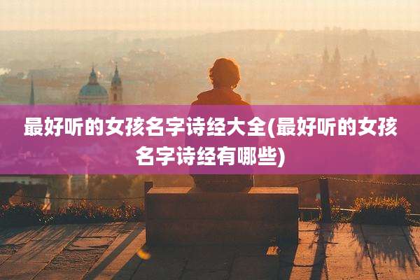 最好听的女孩名字诗经大全(最好听的女孩名字诗经有哪些)