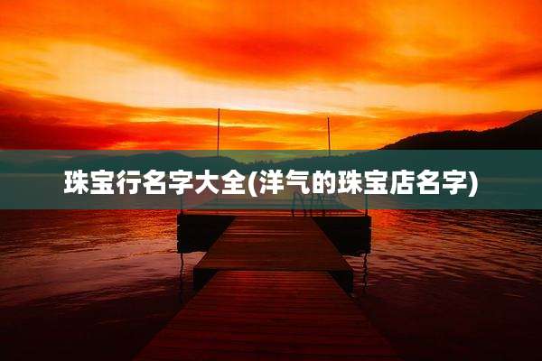 珠宝行名字大全(洋气的珠宝店名字)