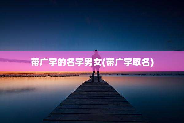 带广字的名字男女(带广字取名)