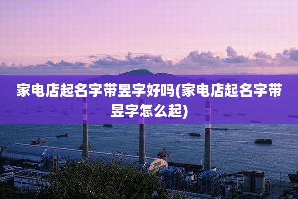 家电店起名字带昱字好吗(家电店起名字带昱字怎么起)