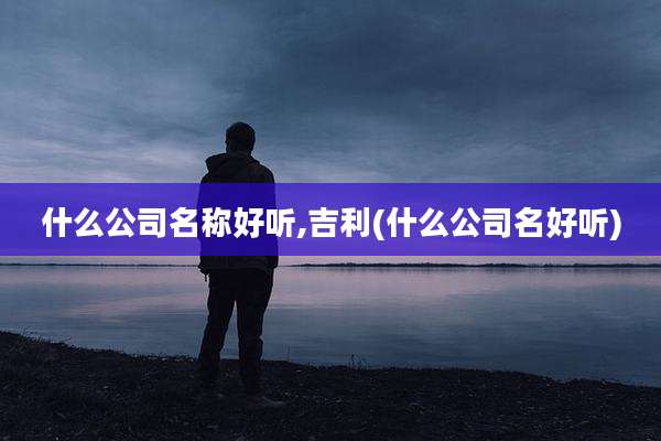 什么公司名称好听,吉利(什么公司名好听)