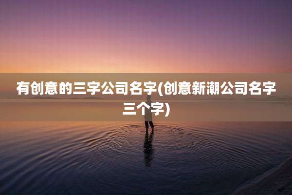 有创意的三字公司名字(创意新潮公司名字三个字)