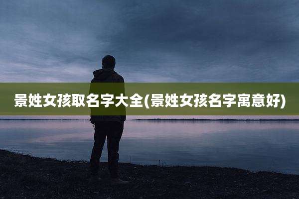 景姓女孩取名字大全(景姓女孩名字寓意好)