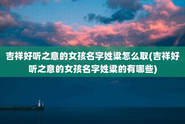 吉祥好听之意的女孩名字姓粱怎么取(吉祥好听之意的女孩名字姓粱的有哪些)