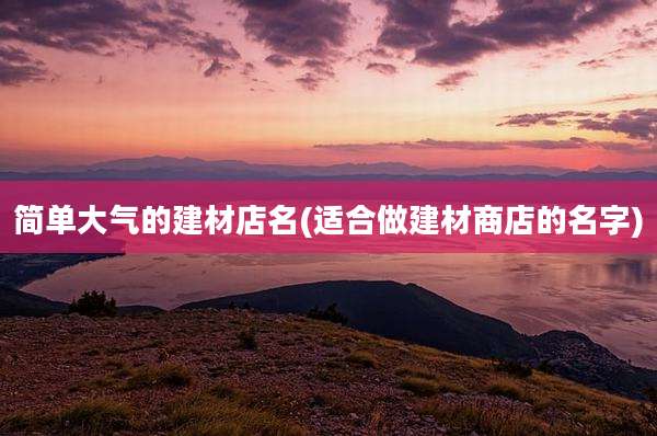 简单大气的建材店名(适合做建材商店的名字)