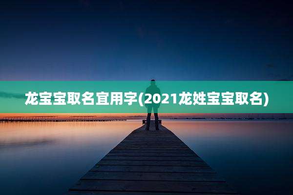 龙宝宝取名宜用字(2021龙姓宝宝取名)