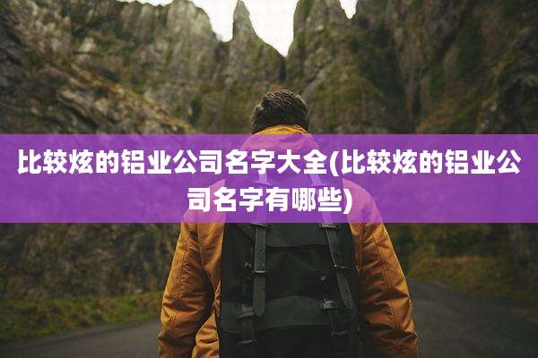 比较炫的铝业公司名字大全(比较炫的铝业公司名字有哪些)