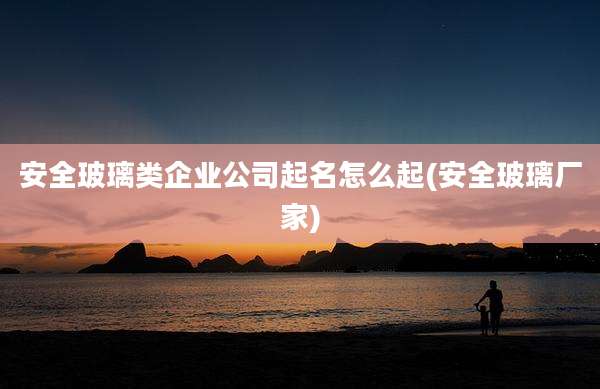 安全玻璃类企业公司起名怎么起(安全玻璃厂家)