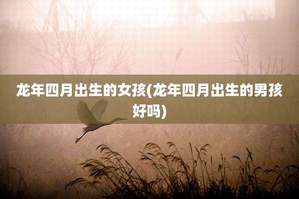 龙年四月出生的女孩(龙年四月出生的男孩好吗)