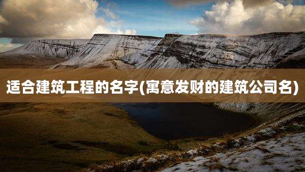 适合建筑工程的名字(寓意发财的建筑公司名)