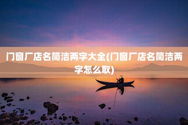 门窗厂店名简洁两字大全(门窗厂店名简洁两字怎么取)
