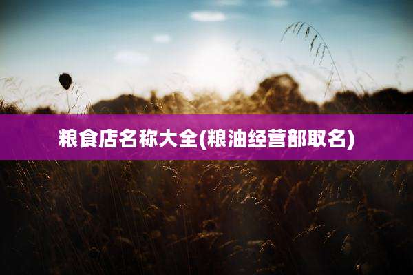 粮食店名称大全(粮油经营部取名)