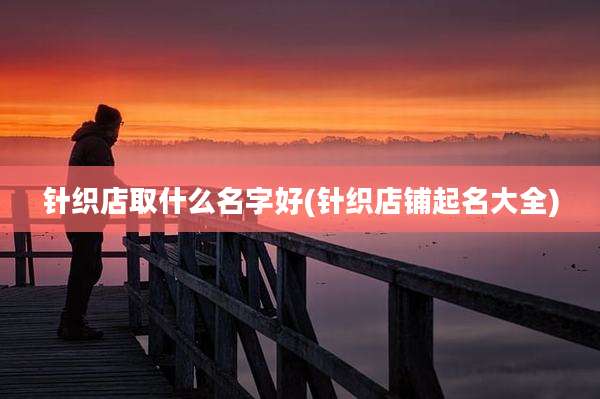 针织店取什么名字好(针织店铺起名大全)