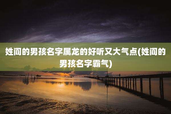 姓阎的男孩名字属龙的好听又大气点(姓阎的男孩名字霸气)