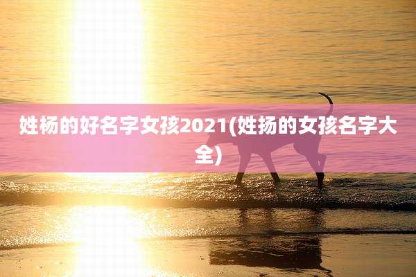 姓杨的好名字女孩2021(姓扬的女孩名字大全)