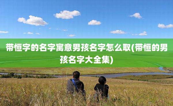 带恒字的名字寓意男孩名字怎么取(带恒的男孩名字大全集)