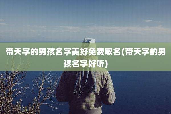 带天字的男孩名字美好免费取名(带天字的男孩名字好听)