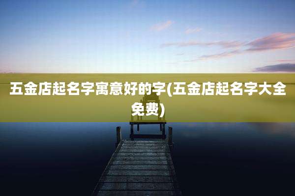 五金店起名字寓意好的字(五金店起名字大全免费)