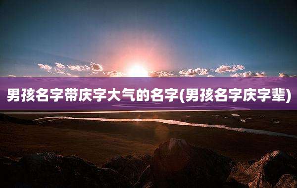 男孩名字带庆字大气的名字(男孩名字庆字辈)