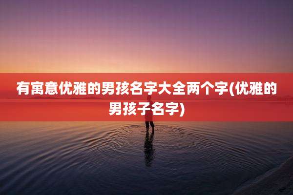 有寓意优雅的男孩名字大全两个字(优雅的男孩子名字)