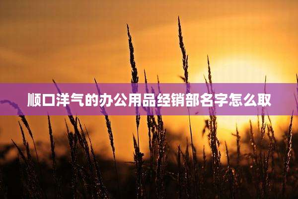 顺口洋气的办公用品经销部名字怎么取