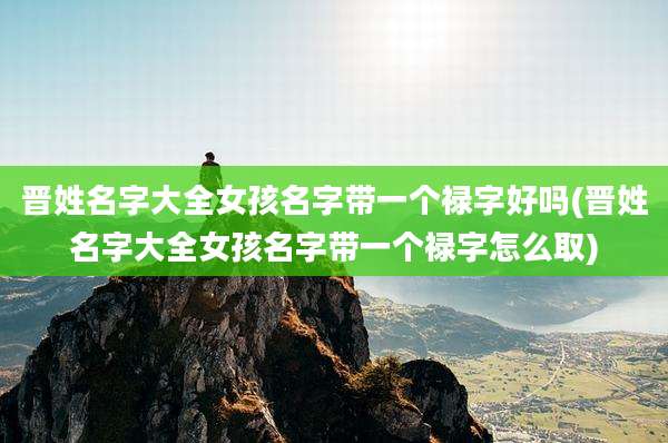 晋姓名字大全女孩名字带一个禄字好吗(晋姓名字大全女孩名字带一个禄字怎么取)