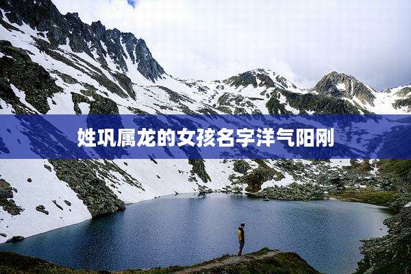 姓巩属龙的女孩名字洋气阳刚