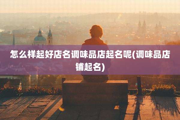 怎么样起好店名调味品店起名呢(调味品店铺起名)