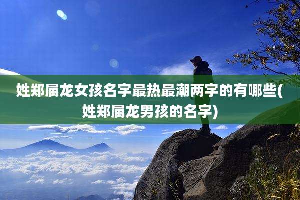 姓郑属龙女孩名字最热最潮两字的有哪些(姓郑属龙男孩的名字)