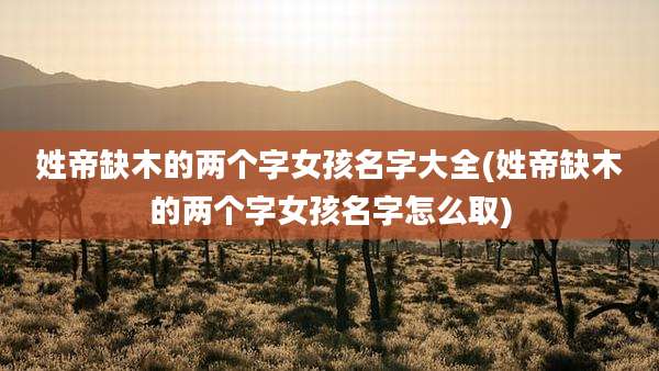 姓帝缺木的两个字女孩名字大全(姓帝缺木的两个字女孩名字怎么取)