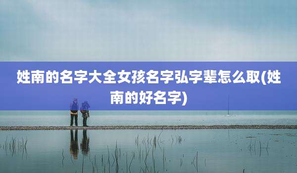 姓南的名字大全女孩名字弘字辈怎么取(姓南的好名字)