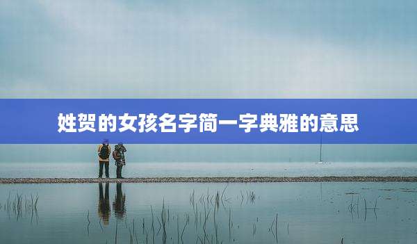 姓贺的女孩名字简一字典雅的意思