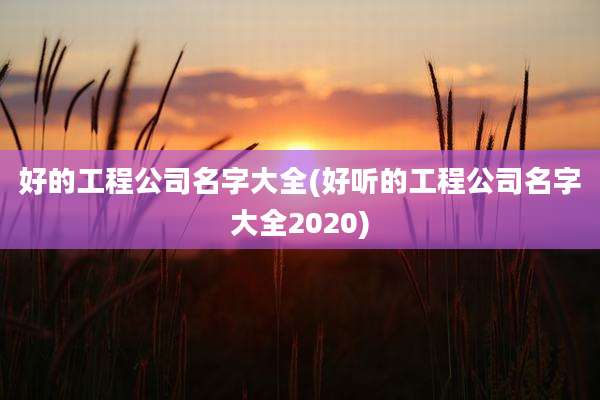 好的工程公司名字大全(好听的工程公司名字大全2020)