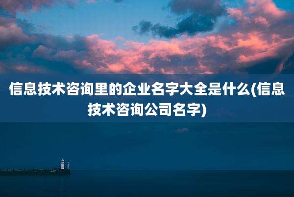 信息技术咨询里的企业名字大全是什么(信息技术咨询公司名字)