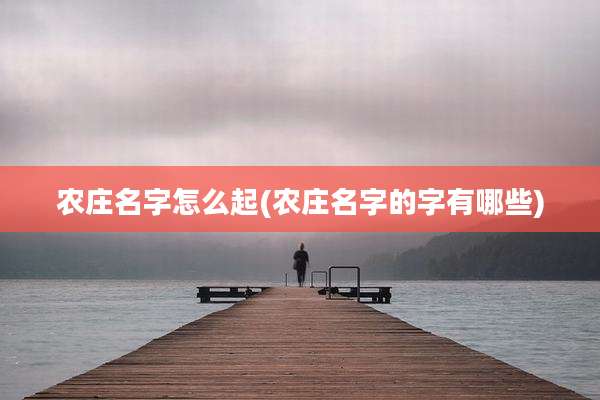 农庄名字怎么起(农庄名字的字有哪些)