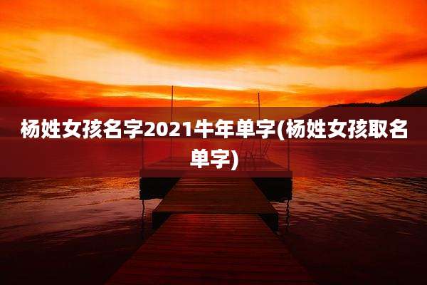 杨姓女孩名字2021牛年单字(杨姓女孩取名单字)
