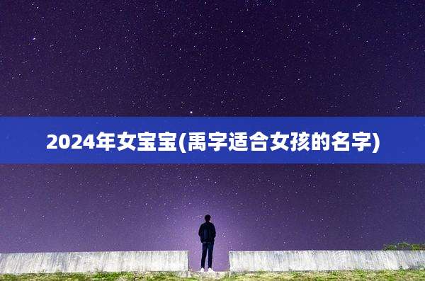 2024年女宝宝(禹字适合女孩的名字)