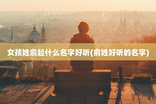 女孩姓俞起什么名字好听(俞姓好听的名字)