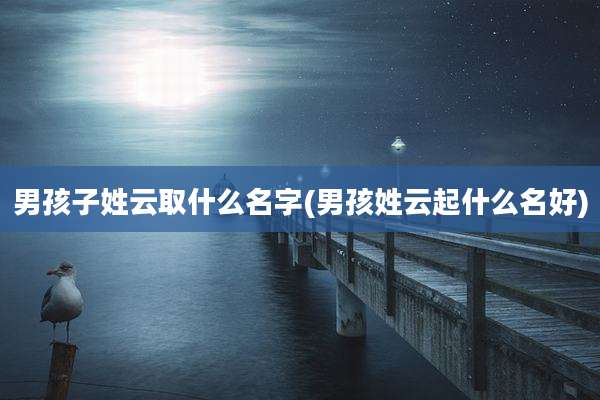 男孩子姓云取什么名字(男孩姓云起什么名好)